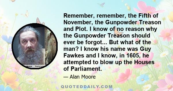 Remember, remember, the Fifth of November, the Gunpowder Treason and Plot. I know of no reason why the Gunpowder Treason should ever be forgot... But what of the man? I know his name was Guy Fawkes and I know, in 1605,