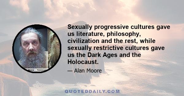 Sexually progressive cultures gave us literature, philosophy, civilization and the rest, while sexually restrictive cultures gave us the Dark Ages and the Holocaust.