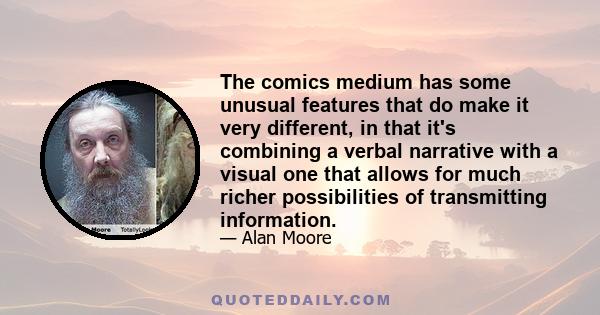 The comics medium has some unusual features that do make it very different, in that it's combining a verbal narrative with a visual one that allows for much richer possibilities of transmitting information.