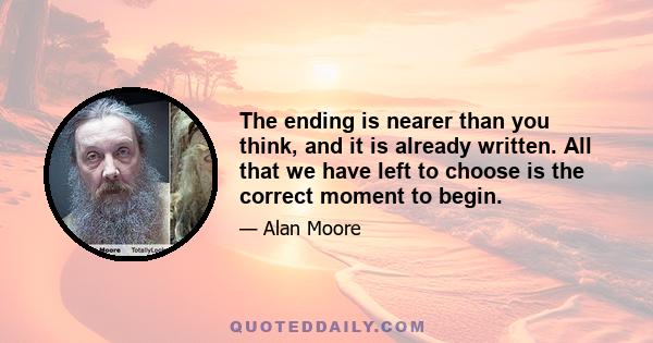 The ending is nearer than you think, and it is already written. All that we have left to choose is the correct moment to begin.