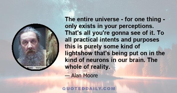 The entire universe - for one thing - only exists in your perceptions. That's all you're gonna see of it. To all practical intents and purposes this is purely some kind of lightshow that's being put on in the kind of