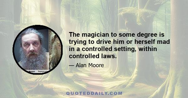 The magician to some degree is trying to drive him or herself mad in a controlled setting, within controlled laws.