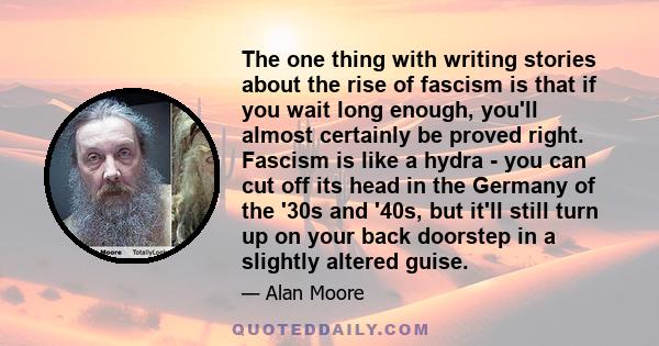 The one thing with writing stories about the rise of fascism is that if you wait long enough, you'll almost certainly be proved right. Fascism is like a hydra - you can cut off its head in the Germany of the '30s and