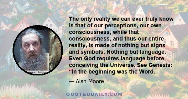 The only reality we can ever truly know is that of our perceptions, our own consciousness, while that consciousness, and thus our entire reality, is made of nothing but signs and symbols. Nothing but language. Even God