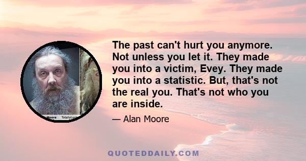 The past can't hurt you anymore. Not unless you let it. They made you into a victim, Evey. They made you into a statistic. But, that's not the real you. That's not who you are inside.