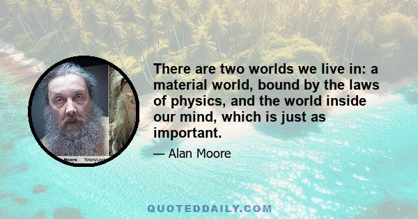 There are two worlds we live in: a material world, bound by the laws of physics, and the world inside our mind, which is just as important.