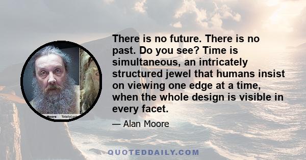 There is no future. There is no past. Do you see? Time is simultaneous, an intricately structured jewel that humans insist on viewing one edge at a time, when the whole design is visible in every facet.