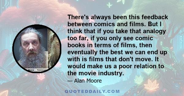 There's always been this feedback between comics and films. But I think that if you take that analogy too far, if you only see comic books in terms of films, then eventually the best we can end up with is films that