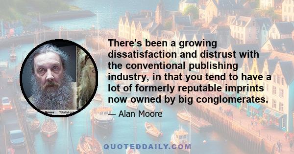 There's been a growing dissatisfaction and distrust with the conventional publishing industry, in that you tend to have a lot of formerly reputable imprints now owned by big conglomerates.