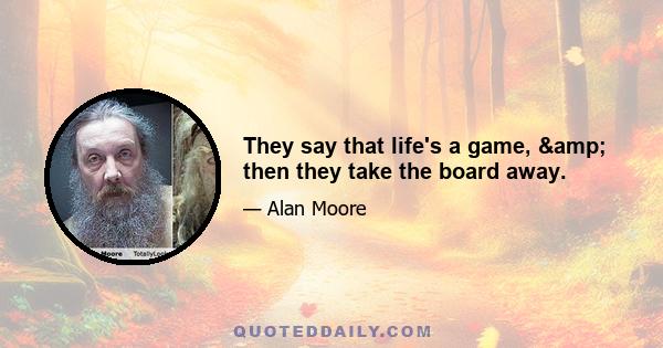 They say that life's a game, & then they take the board away.