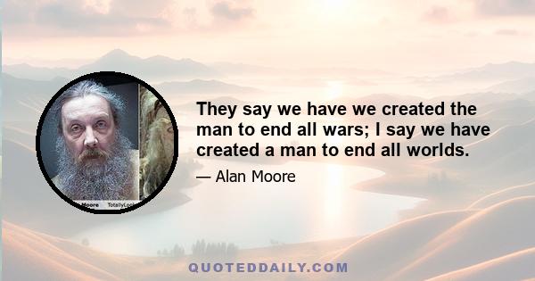 They say we have we created the man to end all wars; I say we have created a man to end all worlds.