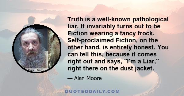 Truth is a well-known pathological liar. It invariably turns out to be Fiction wearing a fancy frock. Self-proclaimed Fiction, on the other hand, is entirely honest. You can tell this, because it comes right out and