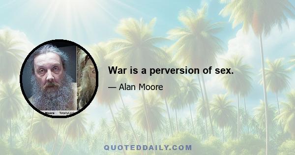 War is a perversion of sex.