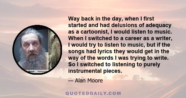 Way back in the day, when I first started and had delusions of adequacy as a cartoonist, I would listen to music. When I switched to a career as a writer, I would try to listen to music, but if the songs had lyrics they 