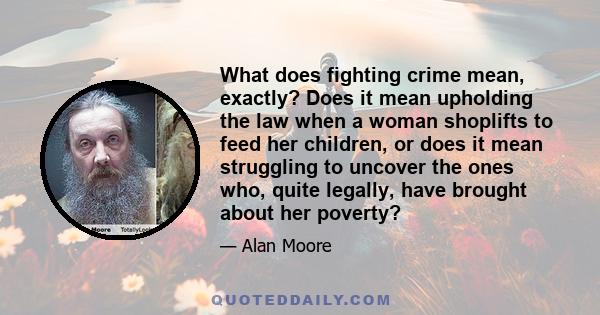 What does fighting crime mean, exactly? Does it mean upholding the law when a woman shoplifts to feed her children, or does it mean struggling to uncover the ones who, quite legally, have brought about her poverty?