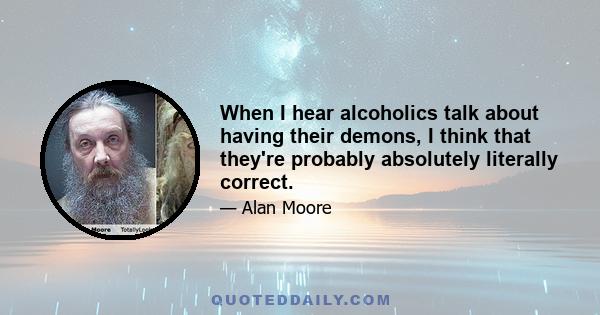 When I hear alcoholics talk about having their demons, I think that they're probably absolutely literally correct.