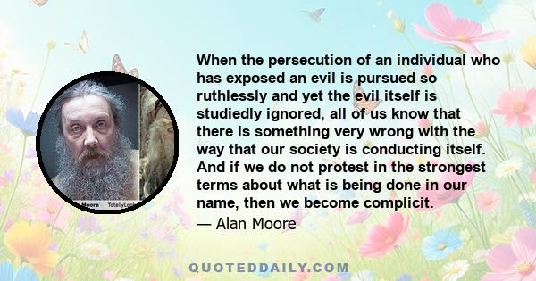 When the persecution of an individual who has exposed an evil is pursued so ruthlessly and yet the evil itself is studiedly ignored, all of us know that there is something very wrong with the way that our society is