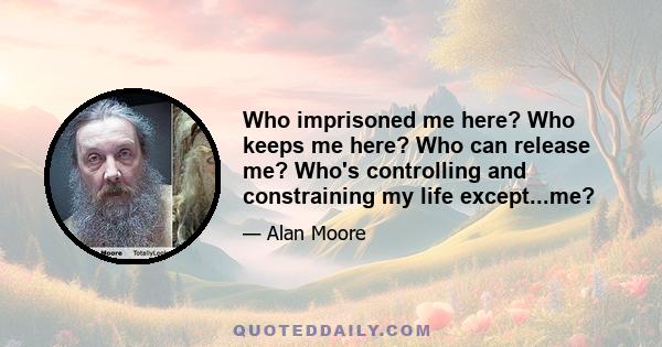 Who imprisoned me here? Who keeps me here? Who can release me? Who's controlling and constraining my life except...me?