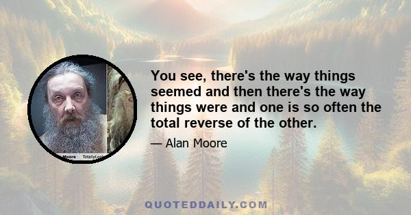 You see, there's the way things seemed and then there's the way things were and one is so often the total reverse of the other.