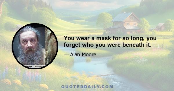 You wear a mask for so long, you forget who you were beneath it.