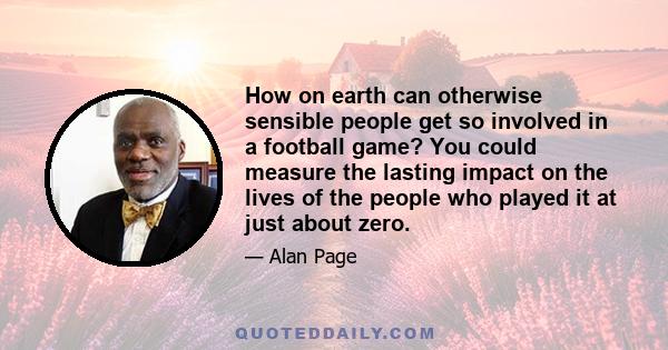 How on earth can otherwise sensible people get so involved in a football game? You could measure the lasting impact on the lives of the people who played it at just about zero.