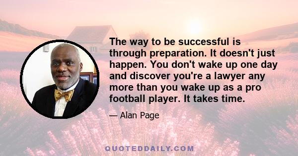 The way to be successful is through preparation. It doesn't just happen. You don't wake up one day and discover you're a lawyer any more than you wake up as a pro football player. It takes time.