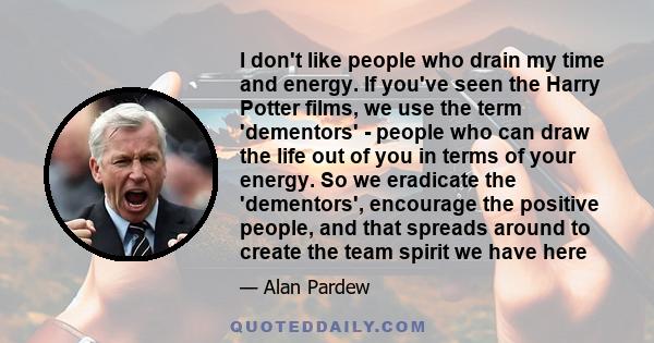 I don't like people who drain my time and energy. If you've seen the Harry Potter films, we use the term 'dementors' - people who can draw the life out of you in terms of your energy. So we eradicate the 'dementors',