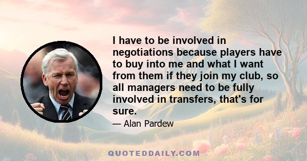 I have to be involved in negotiations because players have to buy into me and what I want from them if they join my club, so all managers need to be fully involved in transfers, that's for sure.