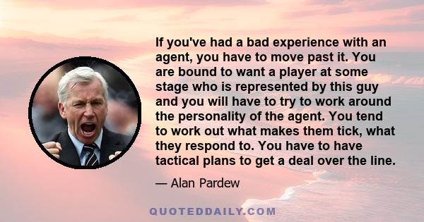 If you've had a bad experience with an agent, you have to move past it. You are bound to want a player at some stage who is represented by this guy and you will have to try to work around the personality of the agent.