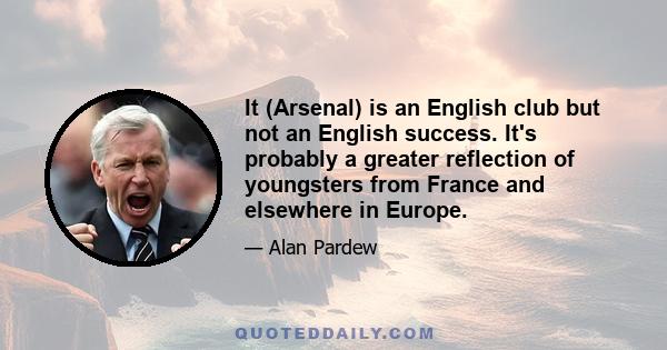 It (Arsenal) is an English club but not an English success. It's probably a greater reflection of youngsters from France and elsewhere in Europe.