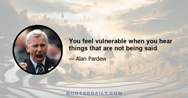 You feel vulnerable when you hear things that are not being said