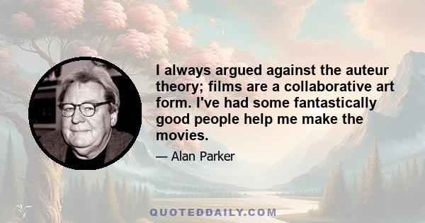 I always argued against the auteur theory; films are a collaborative art form. I've had some fantastically good people help me make the movies.