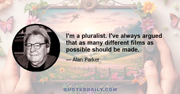 I'm a pluralist. I've always argued that as many different films as possible should be made.