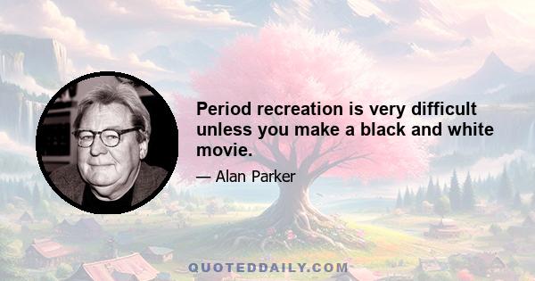 Period recreation is very difficult unless you make a black and white movie.