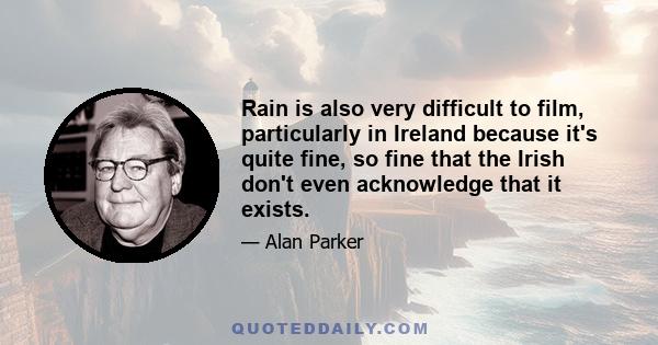 Rain is also very difficult to film, particularly in Ireland because it's quite fine, so fine that the Irish don't even acknowledge that it exists.