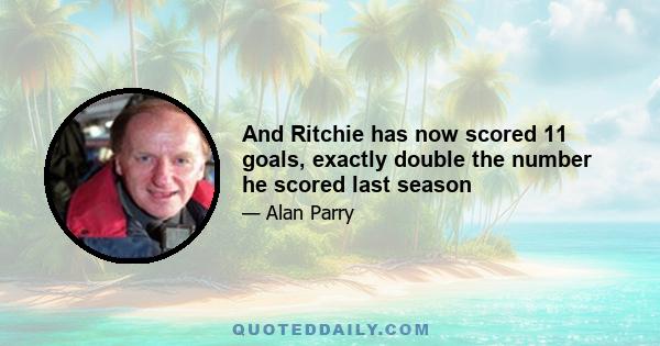 And Ritchie has now scored 11 goals, exactly double the number he scored last season