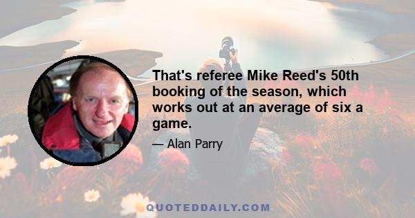 That's referee Mike Reed's 50th booking of the season, which works out at an average of six a game.