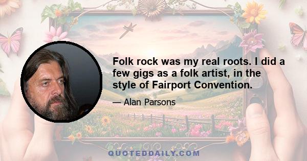 Folk rock was my real roots. I did a few gigs as a folk artist, in the style of Fairport Convention.