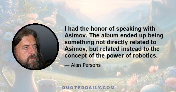 I had the honor of speaking with Asimov. The album ended up being something not directly related to Asimov, but related instead to the concept of the power of robotics.