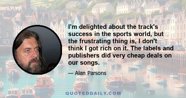 I'm delighted about the track's success in the sports world, but the frustrating thing is, I don't think I got rich on it. The labels and publishers did very cheap deals on our songs.