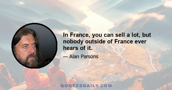 In France, you can sell a lot, but nobody outside of France ever hears of it.