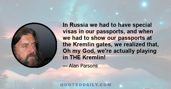 In Russia we had to have special visas in our passports, and when we had to show our passports at the Kremlin gates, we realized that, Oh my God, we're actually playing in THE Kremlin!