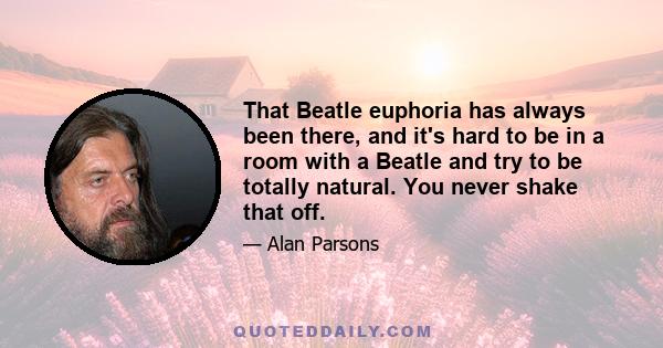 That Beatle euphoria has always been there, and it's hard to be in a room with a Beatle and try to be totally natural. You never shake that off.