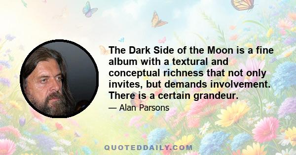 The Dark Side of the Moon is a fine album with a textural and conceptual richness that not only invites, but demands involvement. There is a certain grandeur.