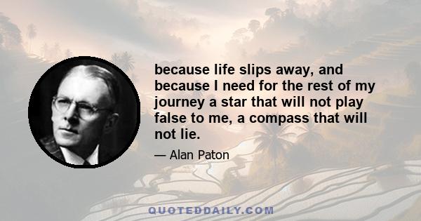 because life slips away, and because I need for the rest of my journey a star that will not play false to me, a compass that will not lie.