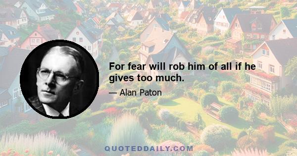 For fear will rob him of all if he gives too much.