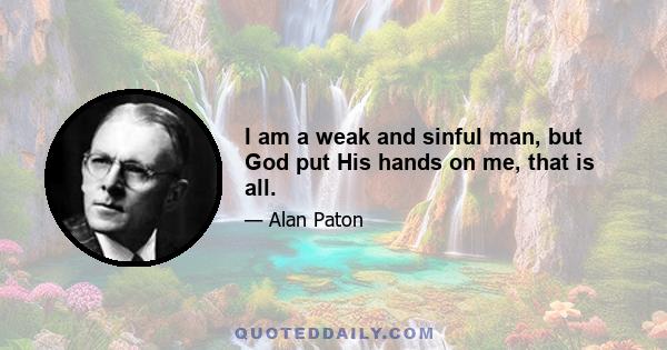 I am a weak and sinful man, but God put His hands on me, that is all.