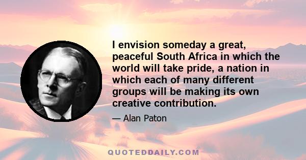 I envision someday a great, peaceful South Africa in which the world will take pride, a nation in which each of many different groups will be making its own creative contribution.