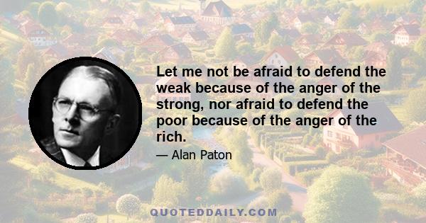 Let me not be afraid to defend the weak because of the anger of the strong, nor afraid to defend the poor because of the anger of the rich.