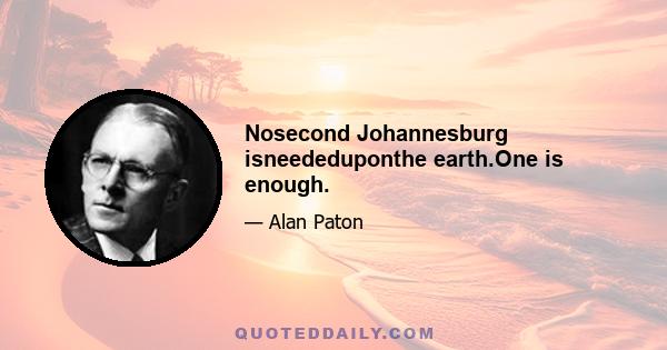 Nosecond Johannesburg isneededuponthe earth.One is enough.